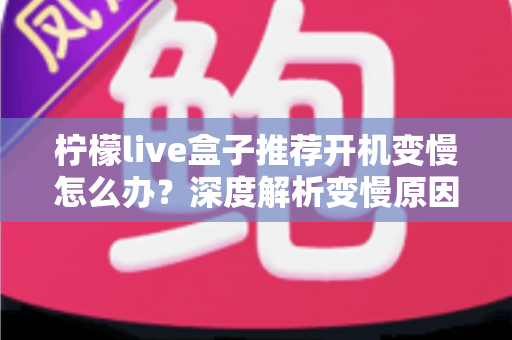 柠檬live盒子推荐开机变慢怎么办?深度解析变慢原因与快速修复全攻略 柠檬live盒子推荐开机变慢怎么办?深度解析变慢原因与快速修复全攻略