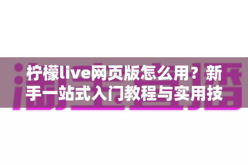 柠檬live网页版怎么用？新手一站式入门教程与实用技巧全解析