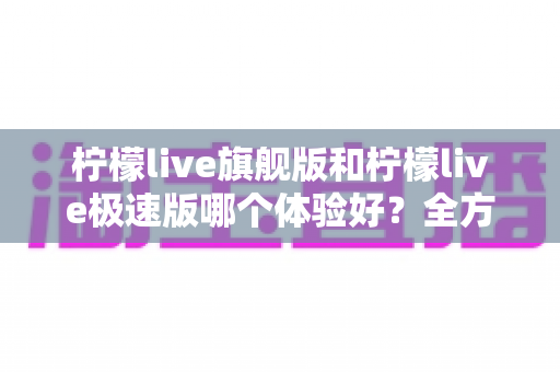 柠檬live旗舰版和柠檬live极速版哪个体验好?全方位深度对比评测,助你选出最适合自己的直播神器 柠檬live旗舰版和柠檬live极速版哪个体验好?全方位深度对比评测,助你选出最适合自己的直播神器