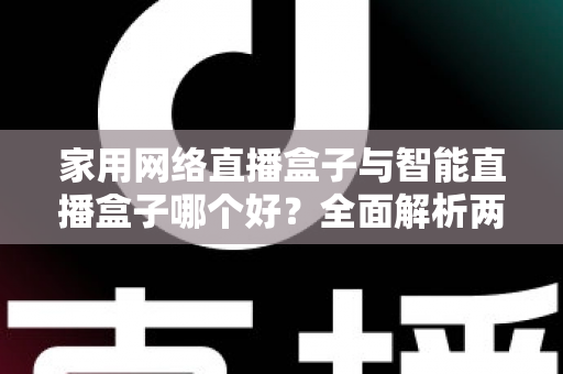 家用网络直播盒子与智能直播盒子哪个好?全面解析两大直播设备的区别与选购指南 家用网络直播盒子与智能直播盒子哪个好?全面解析两大直播设备的区别与选购指南