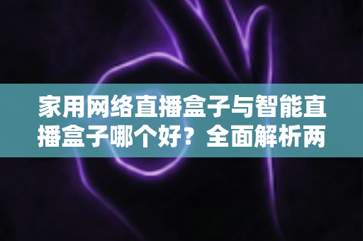 家用网络直播盒子与智能直播盒子哪个好?全面解析两大直播设备的区别与选购指南 家用网络直播盒子与智能直播盒子哪个好?全面解析两大直播设备的区别与选购指南