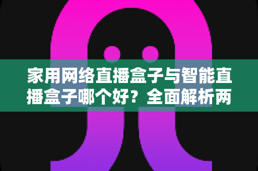 家用网络直播盒子与智能直播盒子哪个好？全面解析两大直播设备的区别与选购指南