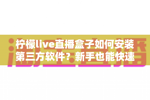 柠檬live直播盒子如何安装第三方软件?新手也能快速上手的完整安装教程与实用技巧 柠檬live直播盒子如何安装第三方软件?新手也能快速上手的完整安装教程与实用技巧