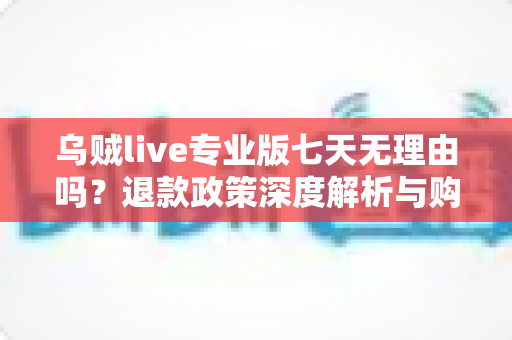 乌贼live专业版七天无理由吗？退款政策深度解析与购买前必读指南