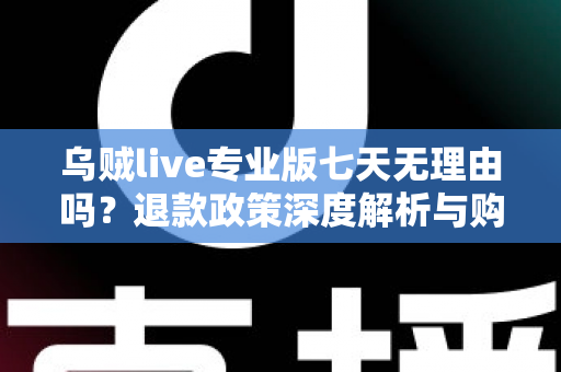 乌贼live专业版七天无理由吗？退款政策深度解析与购买前必读指南