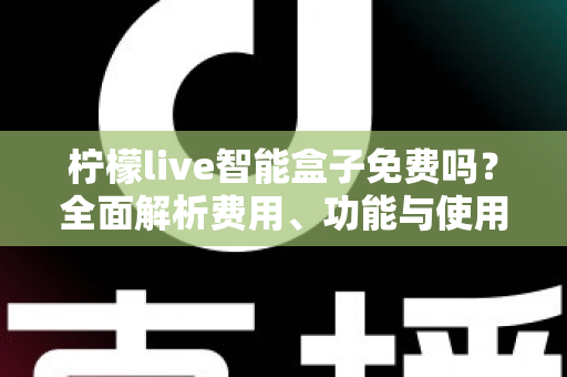 柠檬live智能盒子免费吗？全面解析费用、功能与使用真相，帮你避坑省钱