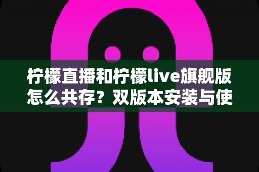 柠檬直播和柠檬live旗舰版怎么共存？双版本安装与使用一站式全攻略