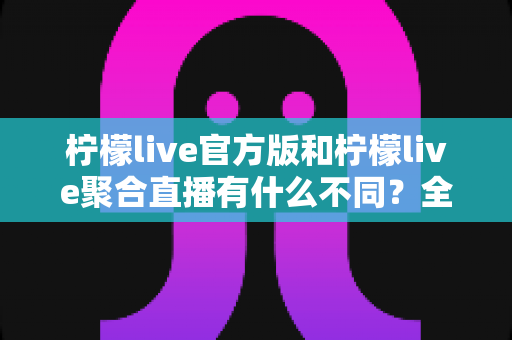 柠檬live官方版和柠檬live聚合直播有什么不同?全面解析两者区别与选择指南 柠檬live官方版和柠檬live聚合直播有什么不同?全面解析两者区别与选择指南