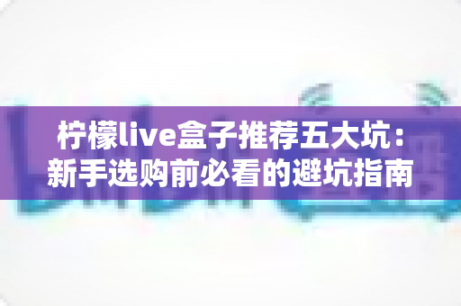 柠檬live盒子推荐五大坑：新手选购前必看的避坑指南与深度解析
