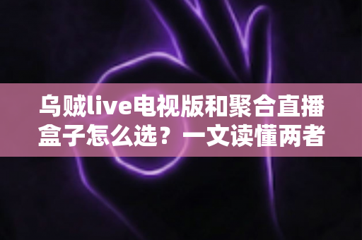 乌贼live电视版和聚合直播盒子怎么选?一文读懂两者差异与选购策略 乌贼live电视版和聚合直播盒子怎么选?一文读懂两者差异与选购策略