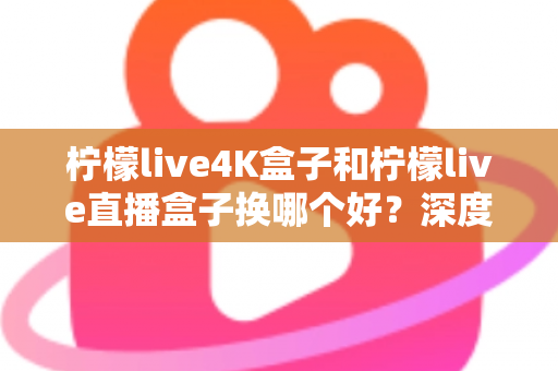 柠檬live4K盒子和柠檬live直播盒子换哪个好?深度对比评测帮你选对不选贵 柠檬live4K盒子和柠檬live直播盒子换哪个好?深度对比评测帮你选对不选贵