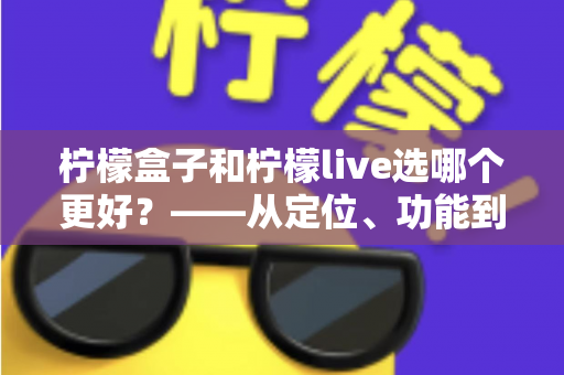 柠檬盒子和柠檬live选哪个更好？——从定位、功能到适合人群的全方位对比指南，帮你一次选对不纠结