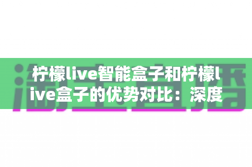 柠檬live智能盒子和柠檬live盒子的优势对比:深度解析两款电视盒子的差异,帮您选出最适合的观影神器 柠檬live智能盒子和柠檬live盒子的优势对比:深度解析两款电视盒子的差异,帮您选出最适合的观影神器