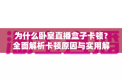 为什么卧室直播盒子卡顿?全面解析卡顿原因与实用解决方法,让你的观影体验流畅如新 为什么卧室直播盒子卡顿?全面解析卡顿原因与实用解决方法,让你的观影体验流畅如新