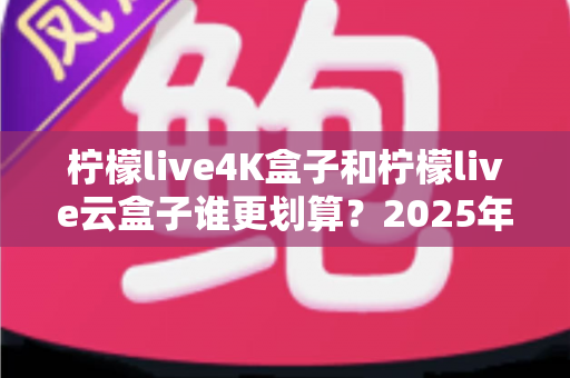柠檬live4K盒子和柠檬live云盒子谁更划算?2025年最全深度对比评测,看完再买不后悔! 柠檬live4K盒子和柠檬live云盒子谁更划算?2025年最全深度对比评测,看完再买不后悔!