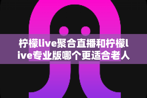 柠檬live聚合直播和柠檬live专业版哪个更适合老人用?超全老人版直播软件选购与使用指南 柠檬live聚合直播和柠檬live专业版哪个更适合老人用?超全老人版直播软件选购与使用指南
