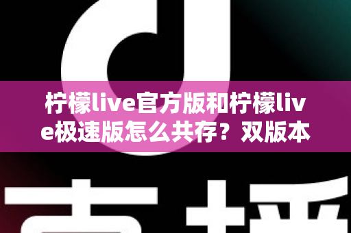 柠檬live官方版和柠檬live极速版怎么共存？双版本同时安装与使用全攻略