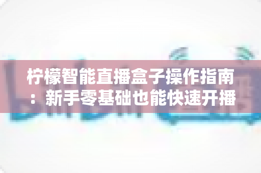 柠檬智能直播盒子操作指南:新手零基础也能快速开播的完整教程 柠檬智能直播盒子操作指南:新手零基础也能快速开播的完整教程