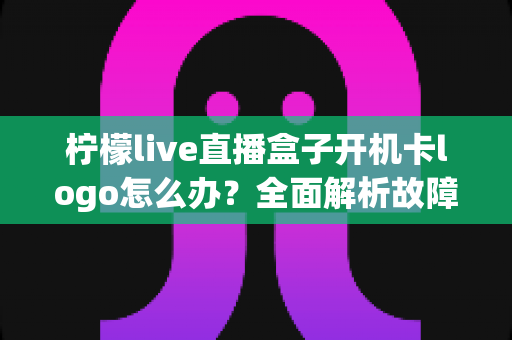 柠檬live直播盒子开机卡logo怎么办?全面解析故障原因与实用解决指南 柠檬live直播盒子开机卡logo怎么办?全面解析故障原因与实用解决指南