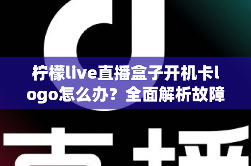 柠檬live直播盒子开机卡logo怎么办?全面解析故障原因与实用解决指南 柠檬live直播盒子开机卡logo怎么办?全面解析故障原因与实用解决指南