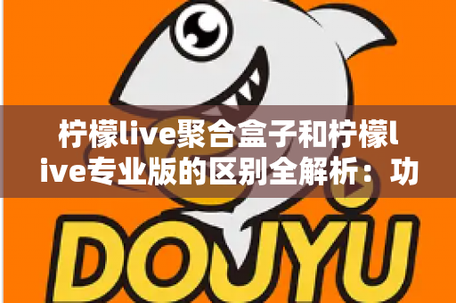 柠檬live聚合盒子和柠檬live专业版的区别全解析:功能对比、选购指南与常见问题一文看懂 柠檬live聚合盒子和柠檬live专业版的区别全解析:功能对比、选购指南与常见问题一文看懂