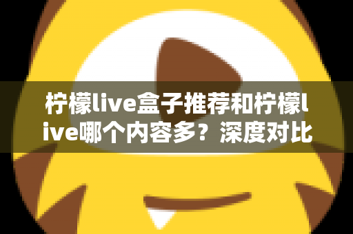 柠檬live盒子推荐和柠檬live哪个内容多？深度对比分析与实用选购指南