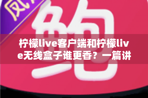 柠檬live客户端和柠檬live无线盒子谁更香?一篇讲透的深度对比选购指南 柠檬live客户端和柠檬live无线盒子谁更香?一篇讲透的深度对比选购指南