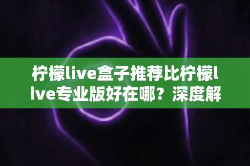 柠檬live盒子推荐比柠檬live专业版好在哪?深度解析两大版本的核心差异与选购指南 柠檬live盒子推荐比柠檬live专业版好在哪?深度解析两大版本的核心差异与选购指南