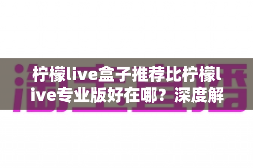 柠檬live盒子推荐比柠檬live专业版好在哪?深度解析两大版本的核心差异与选购指南 柠檬live盒子推荐比柠檬live专业版好在哪?深度解析两大版本的核心差异与选购指南