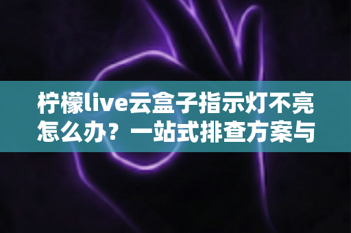 柠檬live云盒子指示灯不亮怎么办?一站式排查方案与实用修复技巧全解析 柠檬live云盒子指示灯不亮怎么办?一站式排查方案与实用修复技巧全解析