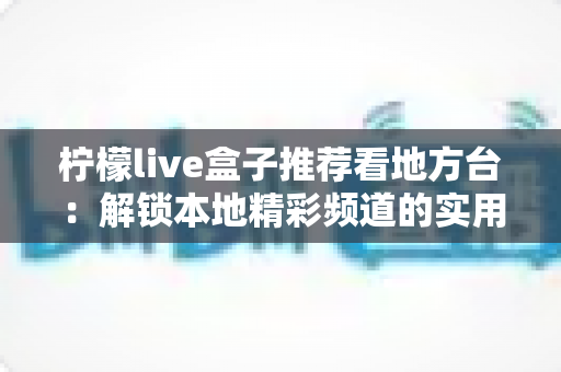 柠檬live盒子推荐看地方台:解锁本地精彩频道的实用指南 柠檬live盒子推荐看地方台:解锁本地精彩频道的实用指南