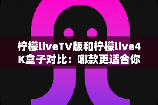 柠檬liveTV版和柠檬live4K盒子对比:哪款更适合你的家庭观影需求? 柠檬liveTV版和柠檬live4K盒子对比:哪款更适合你的家庭观影需求?
