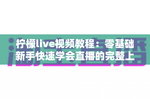 柠檬live视频教程:零基础新手快速学会直播的完整上手指南 柠檬live视频教程:零基础新手快速学会直播的完整上手指南