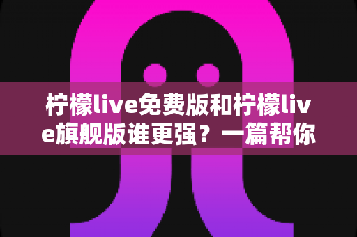 柠檬live免费版和柠檬live旗舰版谁更强?一篇帮你省钱又省心的深度对比评测 柠檬live免费版和柠檬live旗舰版谁更强?一篇帮你省钱又省心的深度对比评测
