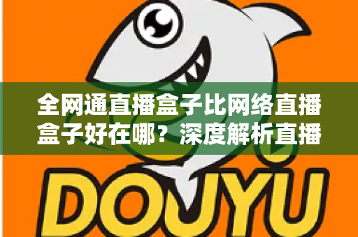 全网通直播盒子比网络直播盒子好在哪？深度解析直播设备选购全攻略
