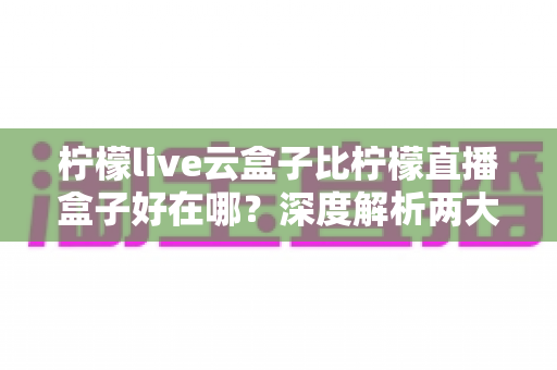柠檬live云盒子比柠檬直播盒子好在哪?深度解析两大观看方案的核心差异与选购指南 柠檬live云盒子比柠檬直播盒子好在哪?深度解析两大观看方案的核心差异与选购指南