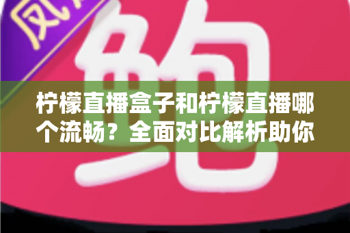 柠檬直播盒子和柠檬直播哪个流畅?全面对比解析助你获得丝滑观看体验 柠檬直播盒子和柠檬直播哪个流畅?全面对比解析助你获得丝滑观看体验