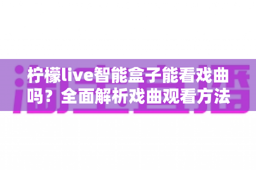柠檬live智能盒子能看戏曲吗?全面解析戏曲观看方法与实用指南 柠檬live智能盒子能看戏曲吗?全面解析戏曲观看方法与实用指南