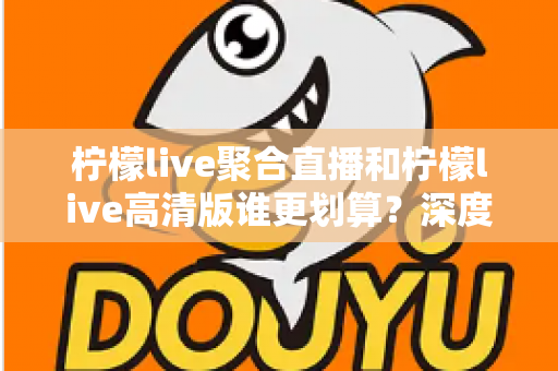 柠檬live聚合直播和柠檬live高清版谁更划算?深度对比帮你选对版本不花冤枉钱 柠檬live聚合直播和柠檬live高清版谁更划算?深度对比帮你选对版本不花冤枉钱
