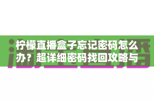 柠檬直播盒子忘记密码怎么办?超详细密码找回攻略与账号安全防护全指南 柠檬直播盒子忘记密码怎么办?超详细密码找回攻略与账号安全防护全指南