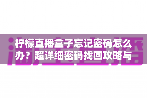 柠檬直播盒子忘记密码怎么办？超详细密码找回攻略与账号安全防护全指南