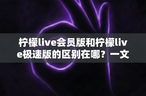 柠檬live会员版和柠檬live极速版的区别在哪?一文读懂两大版本核心差异,帮你选对版本不踩坑 柠檬live会员版和柠檬live极速版的区别在哪?一文读懂两大版本核心差异,帮你选对版本不踩坑