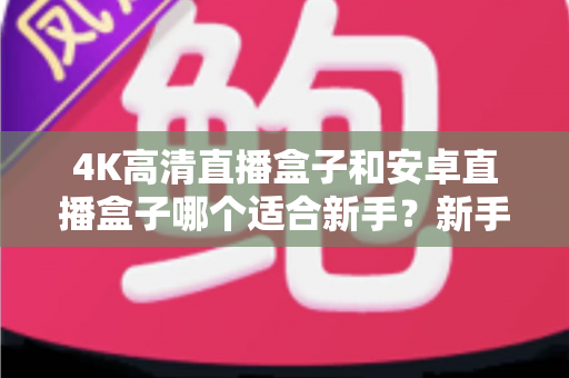 4K高清直播盒子和安卓直播盒子哪个适合新手?新手入门选购全攻略 4K高清直播盒子和安卓直播盒子哪个适合新手?新手入门选购全攻略