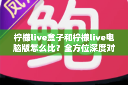 柠檬live盒子和柠檬live电脑版怎么比?全方位深度对比,帮你找到最适合自己的观看方式 柠檬live盒子和柠檬live电脑版怎么比?全方位深度对比,帮你找到最适合自己的观看方式