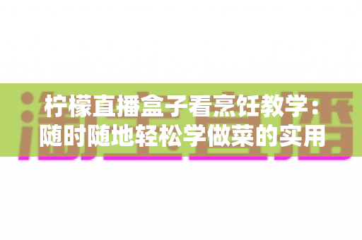 柠檬直播盒子看烹饪教学:随时随地轻松学做菜的实用指南 柠檬直播盒子看烹饪教学:随时随地轻松学做菜的实用指南