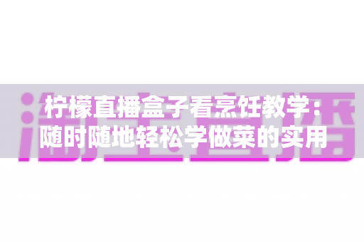 柠檬直播盒子看烹饪教学：随时随地轻松学做菜的实用指南