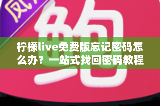 柠檬live免费版忘记密码怎么办?一站式找回密码教程与账号安全防护全攻略 柠檬live免费版忘记密码怎么办?一站式找回密码教程与账号安全防护全攻略