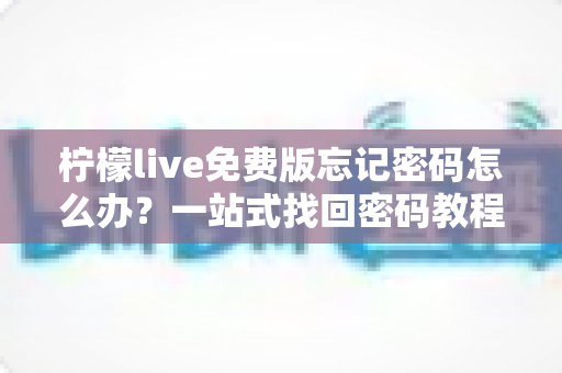 柠檬live免费版忘记密码怎么办？一站式找回密码教程与账号安全防护全攻略