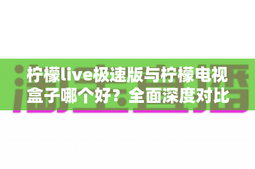 柠檬live极速版与柠檬电视盒子哪个好?全面深度对比解析,帮你选出最适合的观影方案 柠檬live极速版与柠檬电视盒子哪个好?全面深度对比解析,帮你选出最适合的观影方案