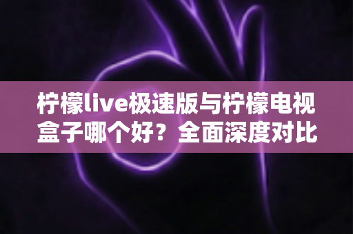 柠檬live极速版与柠檬电视盒子哪个好?全面深度对比解析,帮你选出最适合的观影方案 柠檬live极速版与柠檬电视盒子哪个好?全面深度对比解析,帮你选出最适合的观影方案